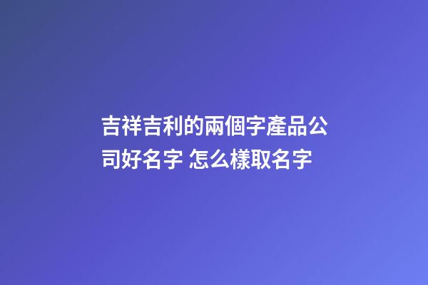吉祥吉利的兩個字產品公司好名字 怎么樣取名字